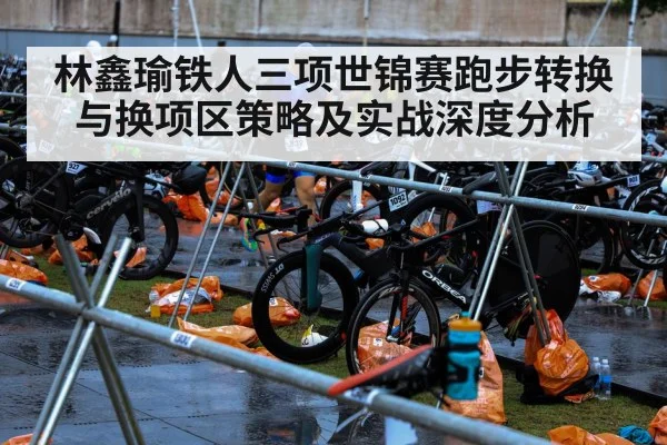 林鑫瑜铁人三项世锦赛跑步转换与换项区策略及实战深度分析