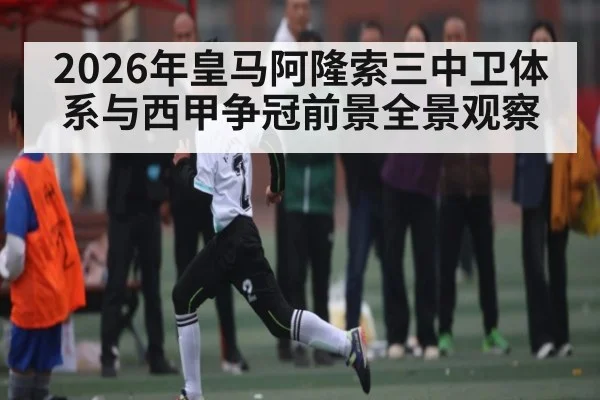 2026年皇马阿隆索三中卫体系与西甲争冠前景全景观察
