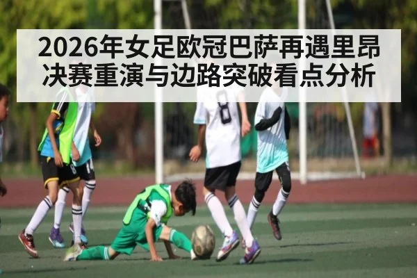 2026年女足欧冠巴萨再遇里昂决赛重演与边路突破看点分析